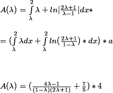 A({\lambda})=\int_{\lambda}^2{\lambda}+ln|\frac{2{\lambda}+1}{{\lambda}-1}|dx*
 \\ 
 \\ = (\int_{\lambda}^2{\lambda}dx+\int_{\lambda}^2ln(\frac{2{\lambda}+1}{1-{\lambda}})*dx)*a 
 \\ 
 \\ 
 \\ 
 \\ A({\lambda})=(\frac{4{\lambda}-1}{(1-{\lambda})(2{\lambda}+1)}+\frac{7}{5})*4